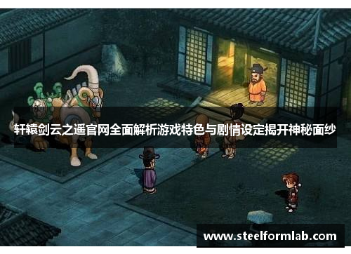 轩辕剑云之遥官网全面解析游戏特色与剧情设定揭开神秘面纱